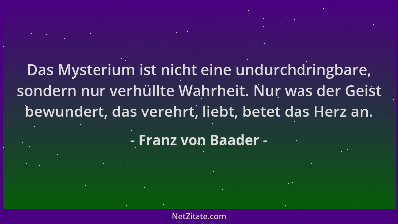 Franz von Baader - Das Mysterium ist nicht eine undurchdringbare, sondern nur verhüllte Wahrheit. Nur was der Geist bewunde...