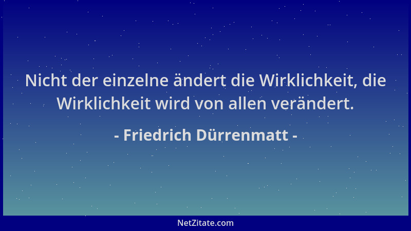 Friedrich Dürrenmatt - Nicht der einzelne ändert die Wirklichkeit, die Wirklichkeit wird von allen verändert....