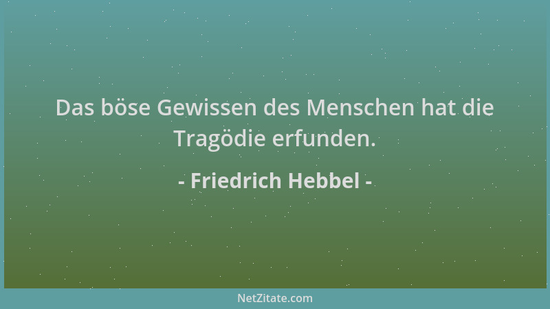 Friedrich Hebbel - Das böse Gewissen des Menschen hat die Tragödie erfunden....