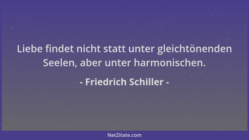 Friedrich Schiller - Liebe findet nicht statt unter gleichtönenden Seelen, aber unter harmonischen....