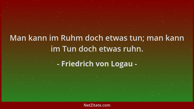Friedrich von Logau - Man kann im Ruhm doch etwas tun; man kann im Tun doch etwas ruhn....