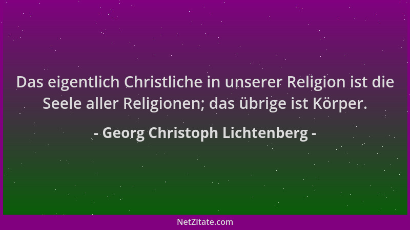 Georg Christoph Lichtenberg - Das eigentlich Christliche in unserer Religion ist die Seele aller Religionen; das übrige ist...