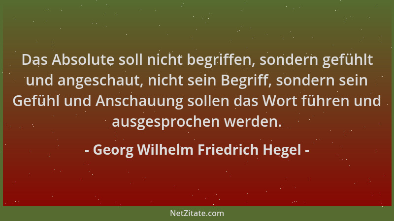 Georg Wilhelm Friedrich Hegel - Das Absolute soll nicht begriffen, sondern gefühlt und angeschaut, nicht sein Begriff, sond...