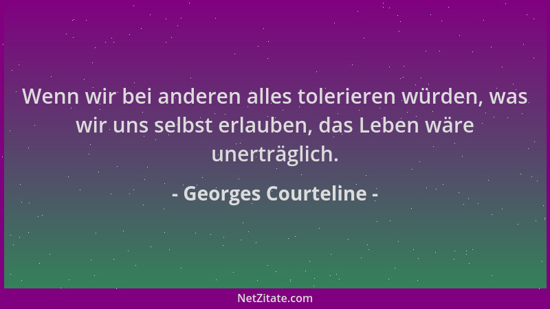 Georges Courteline - Wenn wir bei anderen alles tolerieren würden, was wir uns selbst erlauben, das Leben wäre unerträglich...
