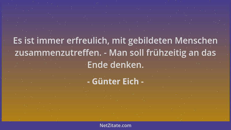 Günter Eich - Es ist immer erfreulich, mit gebildeten Menschen zusammenzutreffen. - Man soll frühzeitig an das Ende denken....