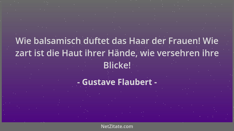 Gustave Flaubert - Wie balsamisch duftet das Haar der Frauen! Wie zart ist die Haut ihrer Hände, wie versehren ihre Blicke!...