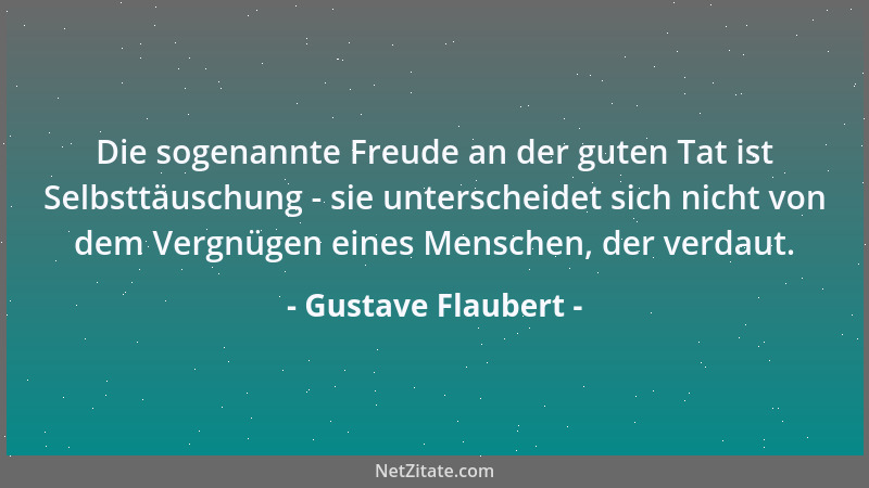 Gustave Flaubert - Die sogenannte Freude an der guten Tat ist Selbsttäuschung - sie unterscheidet sich nicht von dem Vergnü...