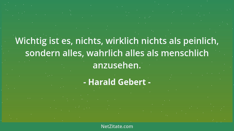 Harald Gebert - Wichtig ist es, nichts, wirklich nichts als peinlich, sondern alles, wahrlich alles als menschlich anzusehe...