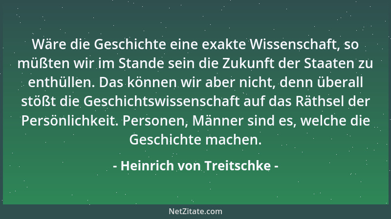 Heinrich von Treitschke - Wäre die Geschichte eine exakte Wissenschaft, so müßten wir im Stande sein die Zukunft der Staate...