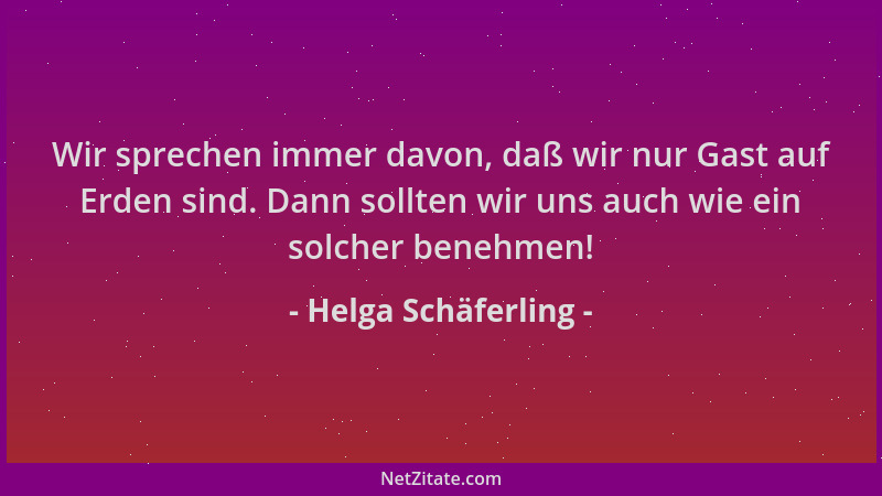 Helga Schäferling - Wir sprechen immer davon, daß wir nur Gast auf Erden sind. Dann sollten wir uns auch wie ein solcher be...