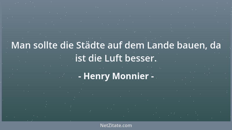 Henry Monnier - Man sollte die Städte auf dem Lande bauen, da ist die Luft besser....