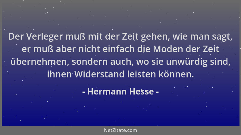 Hermann Hesse - Der Verleger muß mit der Zeit gehen, wie man sagt, er muß aber nicht einfach die Moden der Zeit übernehmen,...
