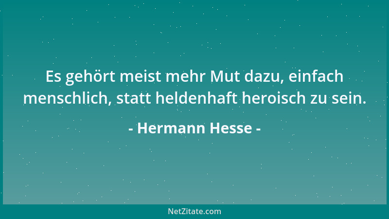 Hermann Hesse - Es gehört meist mehr Mut dazu, einfach menschlich, statt heldenhaft heroisch zu sein....