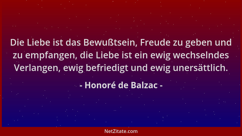 Honoré de Balzac - Die Liebe ist das Bewußtsein, Freude zu geben und zu empfangen, die Liebe ist ein ewig wechselndes Verla...