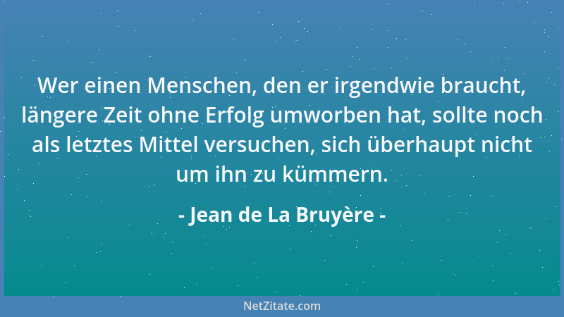 Jean de La Bruyère - Wer einen Menschen, den er irgendwie braucht, längere Zeit ohne Erfolg umworben hat, sollte noch als l...