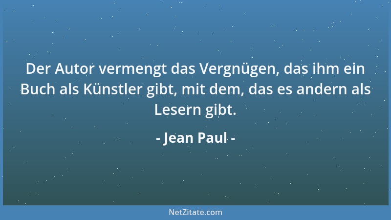 Jean Paul - Der Autor vermengt das Vergnügen, das ihm ein Buch als Künstler gibt, mit dem, das es andern als Lesern gibt....