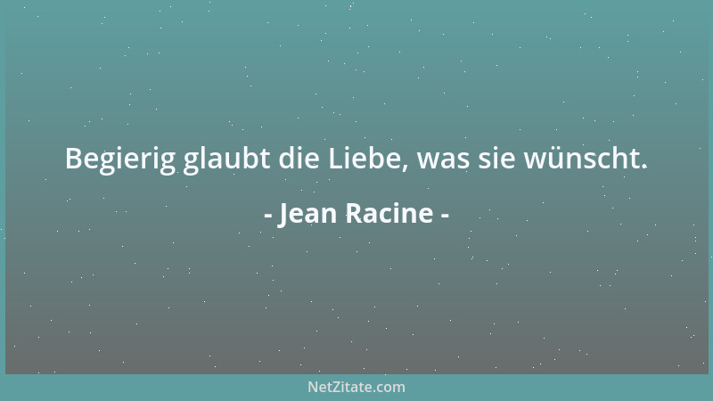 Jean Racine - Begierig glaubt die Liebe, was sie wünscht....