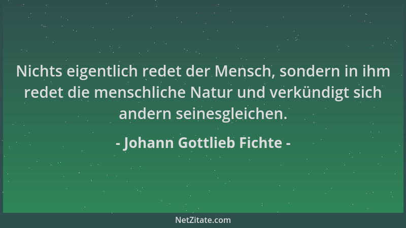 Johann Gottlieb Fichte - Nichts eigentlich redet der Mensch, sondern in ihm redet die menschliche Natur und verkündigt sich...