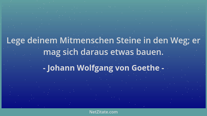 Johann Wolfgang von Goethe - Lege deinem Mitmenschen Steine in den Weg; er mag sich daraus etwas bauen....