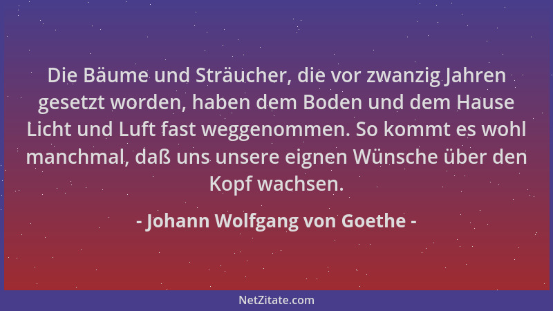 Johann Wolfgang von Goethe - Die Bäume und Sträucher, die vor zwanzig Jahren gesetzt worden, haben dem Boden und dem Hause...
