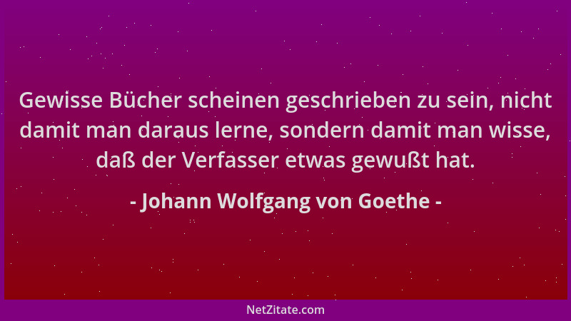 Johann Wolfgang von Goethe - Gewisse Bücher scheinen geschrieben zu sein, nicht damit man daraus lerne, sondern damit man w...