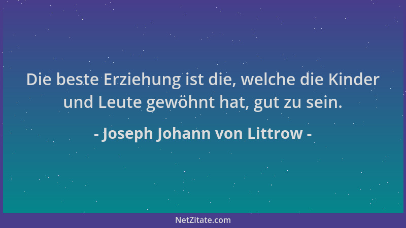 Joseph Johann von Littrow - Die beste Erziehung ist die, welche die Kinder und Leute gewöhnt hat, gut zu sein....