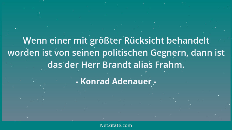 Konrad Adenauer - Wenn einer mit größter Rücksicht behandelt worden ist von seinen politischen Gegnern, dann ist das der He...