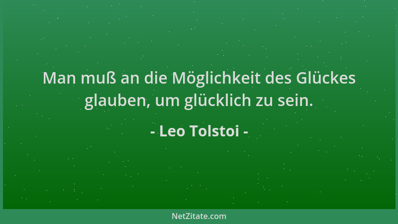 Leo Tolstoi - Man muß an die Möglichkeit des Glückes glauben, um glücklich zu sein....