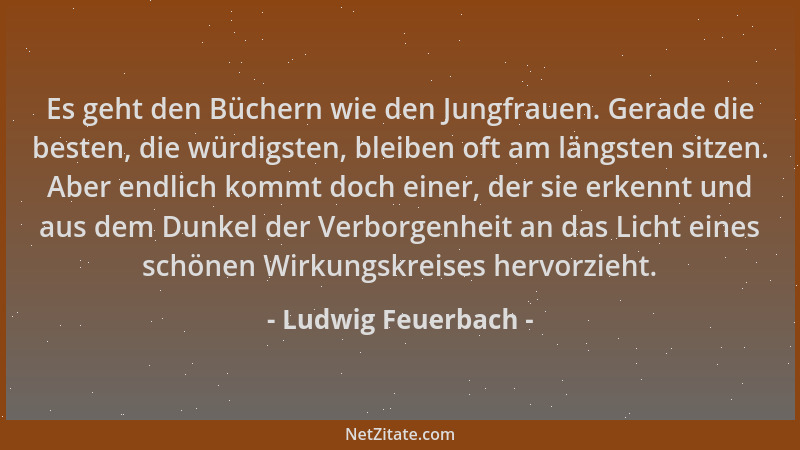 Ludwig Feuerbach - Es geht den Büchern wie den Jungfrauen. Gerade die besten, die würdigsten, bleiben oft am längsten sitze...