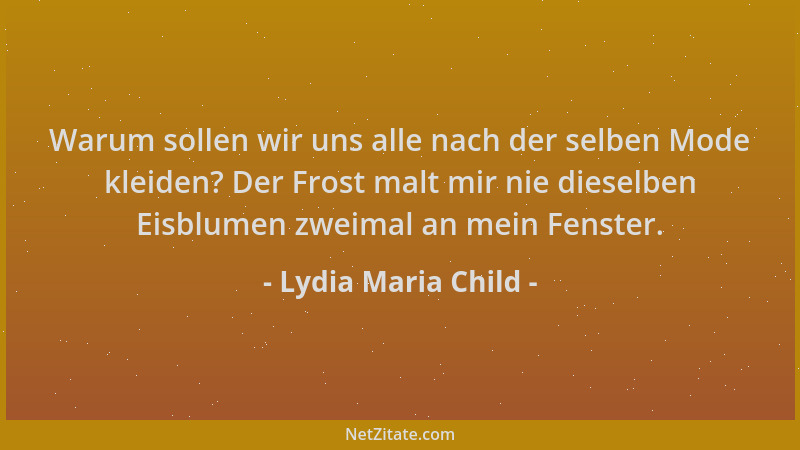 Lydia Maria Child - Warum sollen wir uns alle nach der selben Mode kleiden? Der Frost malt mir nie dieselben Eisblumen zwei...