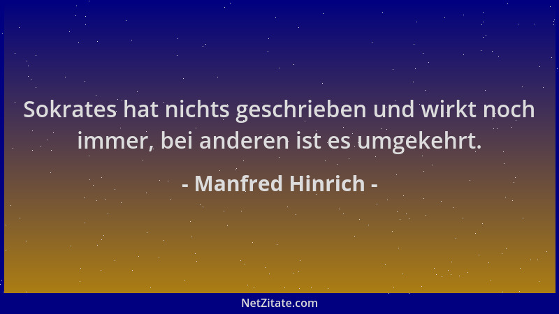 Manfred Hinrich - Sokrates hat nichts geschrieben und wirkt noch immer, bei anderen ist es umgekehrt....
