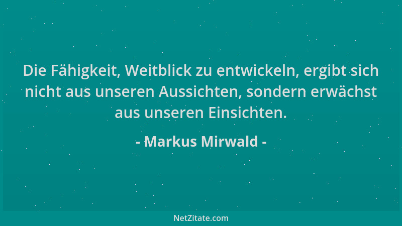 Markus Mirwald - Die Fähigkeit, Weitblick zu entwickeln, ergibt sich nicht aus unseren Aussichten, sondern erwächst aus uns...