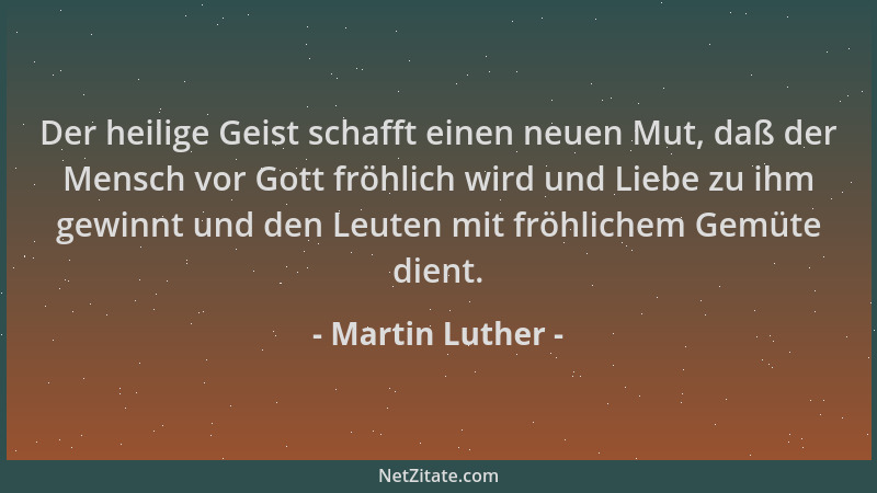 Martin Luther - Der heilige Geist schafft einen neuen Mut, daß der Mensch vor Gott fröhlich wird und Liebe zu ihm gewinnt u...