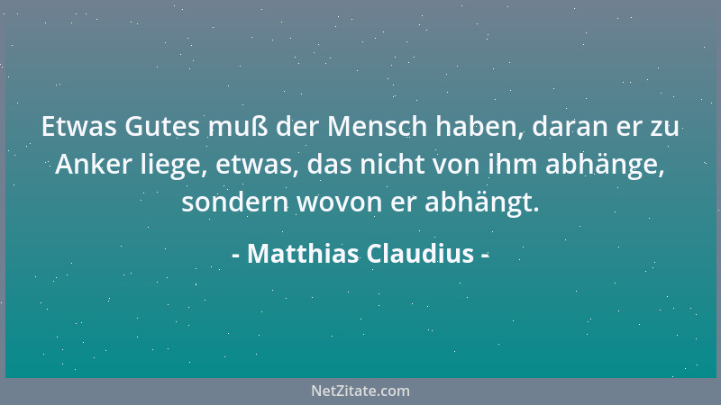 Matthias Claudius - Etwas Gutes muß der Mensch haben, daran er zu Anker liege, etwas, das nicht von ihm abhänge, sondern wo...