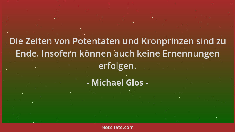 Michael Glos - Die Zeiten von Potentaten und Kronprinzen sind zu Ende. Insofern können auch keine Ernennungen erfolgen....