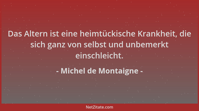 Michel de Montaigne - Das Altern ist eine heimtückische Krankheit, die sich ganz von selbst und unbemerkt einschleicht....