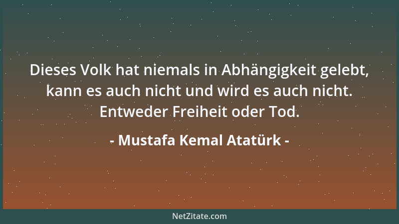 Mustafa Kemal Atatürk - Dieses Volk hat niemals in Abhängigkeit gelebt, kann es auch nicht und wird es auch nicht. Entweder...