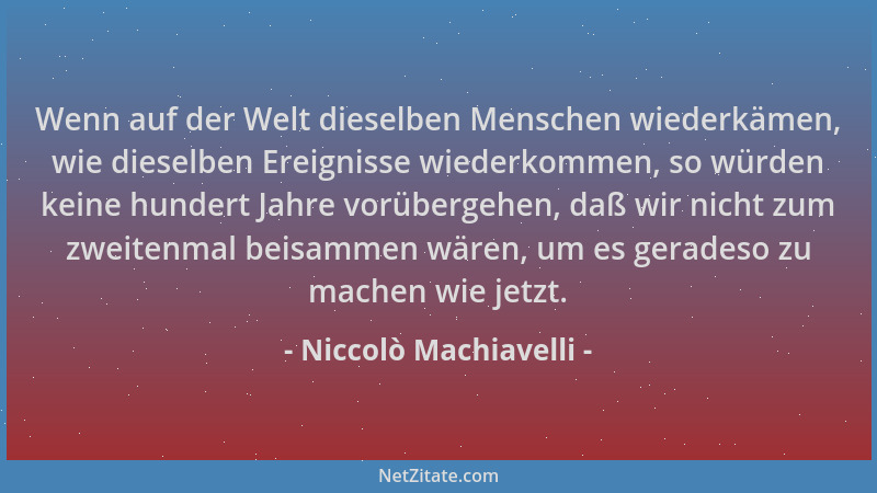 Niccolò Machiavelli - Wenn auf der Welt dieselben Menschen wiederkämen, wie dieselben Ereignisse wiederkommen, so würden ke...