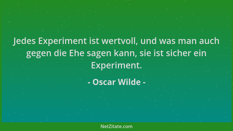 Oscar Wilde - Jedes Experiment ist wertvoll, und was man auch gegen die Ehe sagen kann, sie ist sicher ein Experiment....