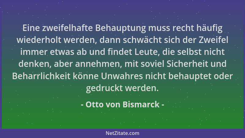 Otto von Bismarck - Eine zweifelhafte Behauptung muss recht häufig wiederholt werden, dann schwächt sich der Zweifel immer...