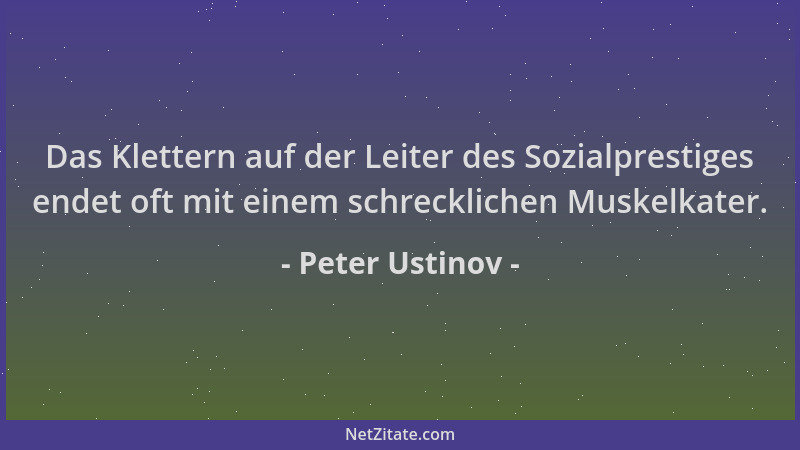 Peter Ustinov - Das Klettern auf der Leiter des Sozialprestiges endet oft mit einem schrecklichen Muskelkater....