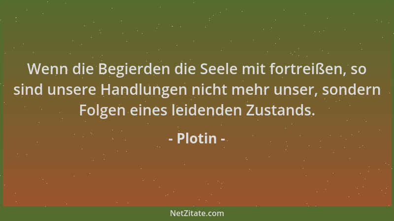 Plotin - Wenn die Begierden die Seele mit fortreißen, so sind unsere Handlungen nicht mehr unser, sondern Folgen eines leid...