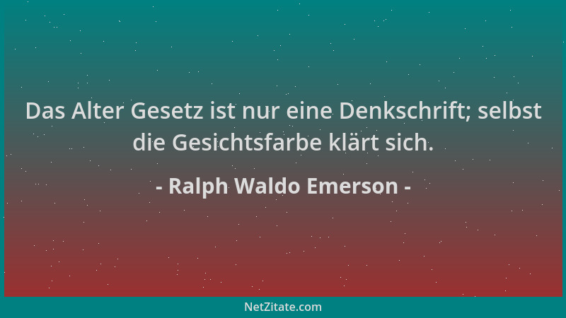 Ralph Waldo Emerson - Das Alter Gesetz ist nur eine Denkschrift; selbst die Gesichtsfarbe klärt sich....