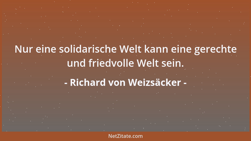 Richard von Weizsäcker - Nur eine solidarische Welt kann eine gerechte und friedvolle Welt sein....
