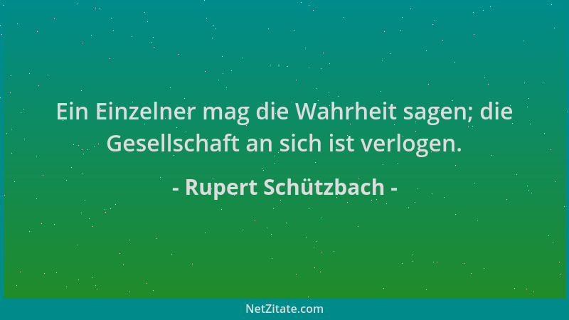 Rupert Schützbach - Ein Einzelner mag die Wahrheit sagen; die Gesellschaft an sich ist verlogen....