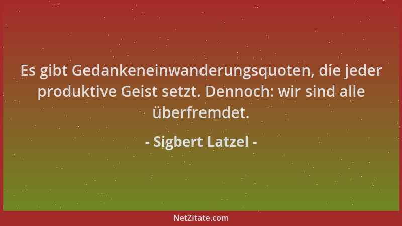 Sigbert Latzel - Es gibt Gedankeneinwanderungsquoten, die jeder produktive Geist setzt. Dennoch: wir sind alle überfremdet....