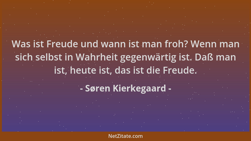 Søren Kierkegaard - Was ist Freude und wann ist man froh? Wenn man sich selbst in Wahrheit gegenwärtig ist. Daß man ist, he...