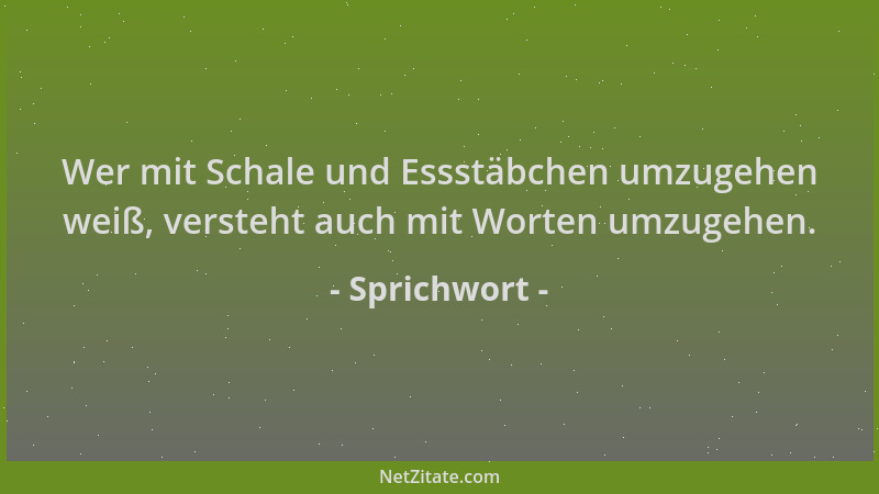 Sprichwort - Wer mit Schale und Essstäbchen umzugehen weiß, versteht auch mit Worten umzugehen....