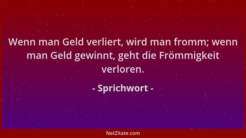 Sprichwort - Wenn man Geld verliert, wird man fromm; wenn man Geld gewinnt, geht die Frömmigkeit verloren....