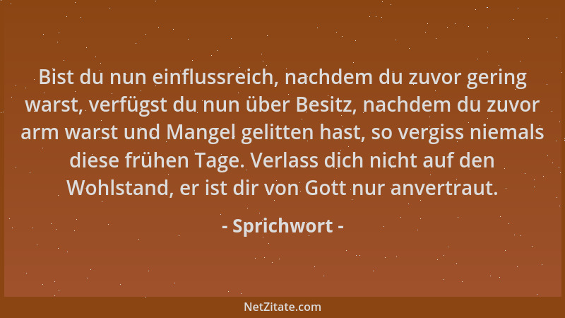 Sprichwort - Bist du nun einflussreich, nachdem du zuvor gering warst, verfügst du nun über Besitz, nachdem du zuvor arm wa...
